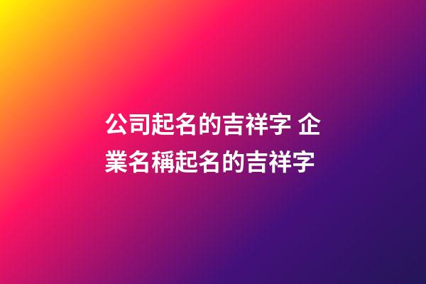公司起名的吉祥字 企業名稱起名的吉祥字
